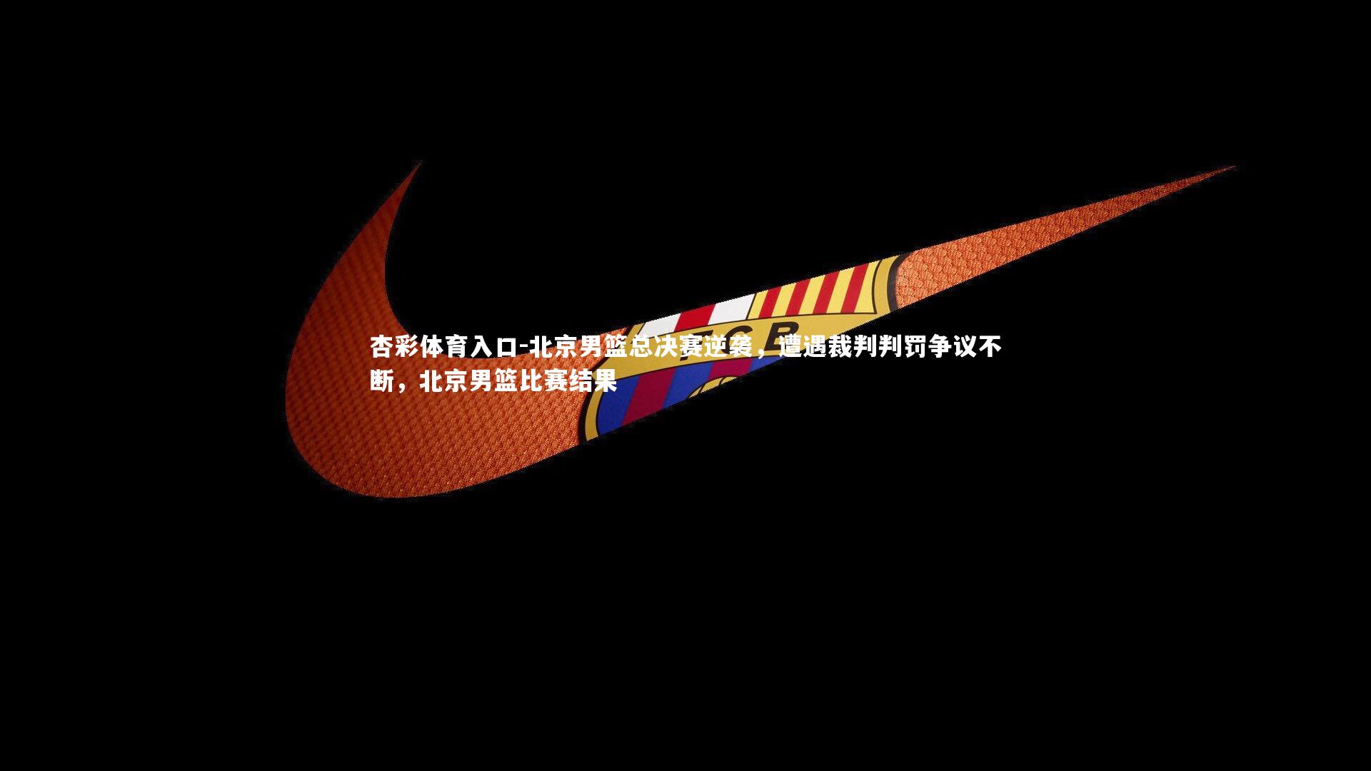 杏彩体育入口-北京男篮总决赛逆袭，遭遇裁判判罚争议不断，北京男篮比赛结果