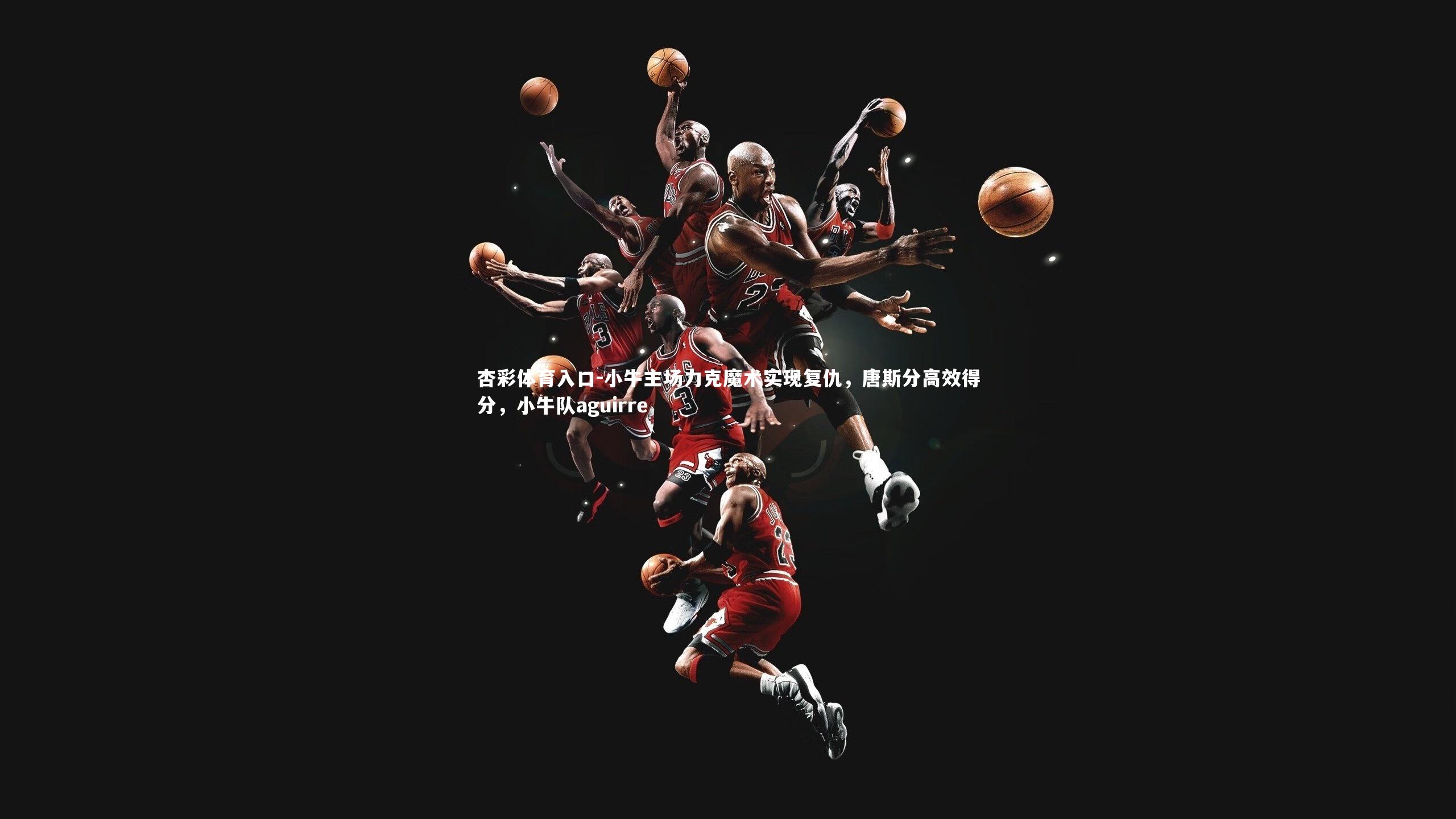 小牛主场力克魔术实现复仇,唐斯分高效得分,小牛队aguirre
