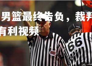 杏彩体育入口-北京男篮最终告负，裁判判罚争议不断，北京男篮裁判对我们有利视频