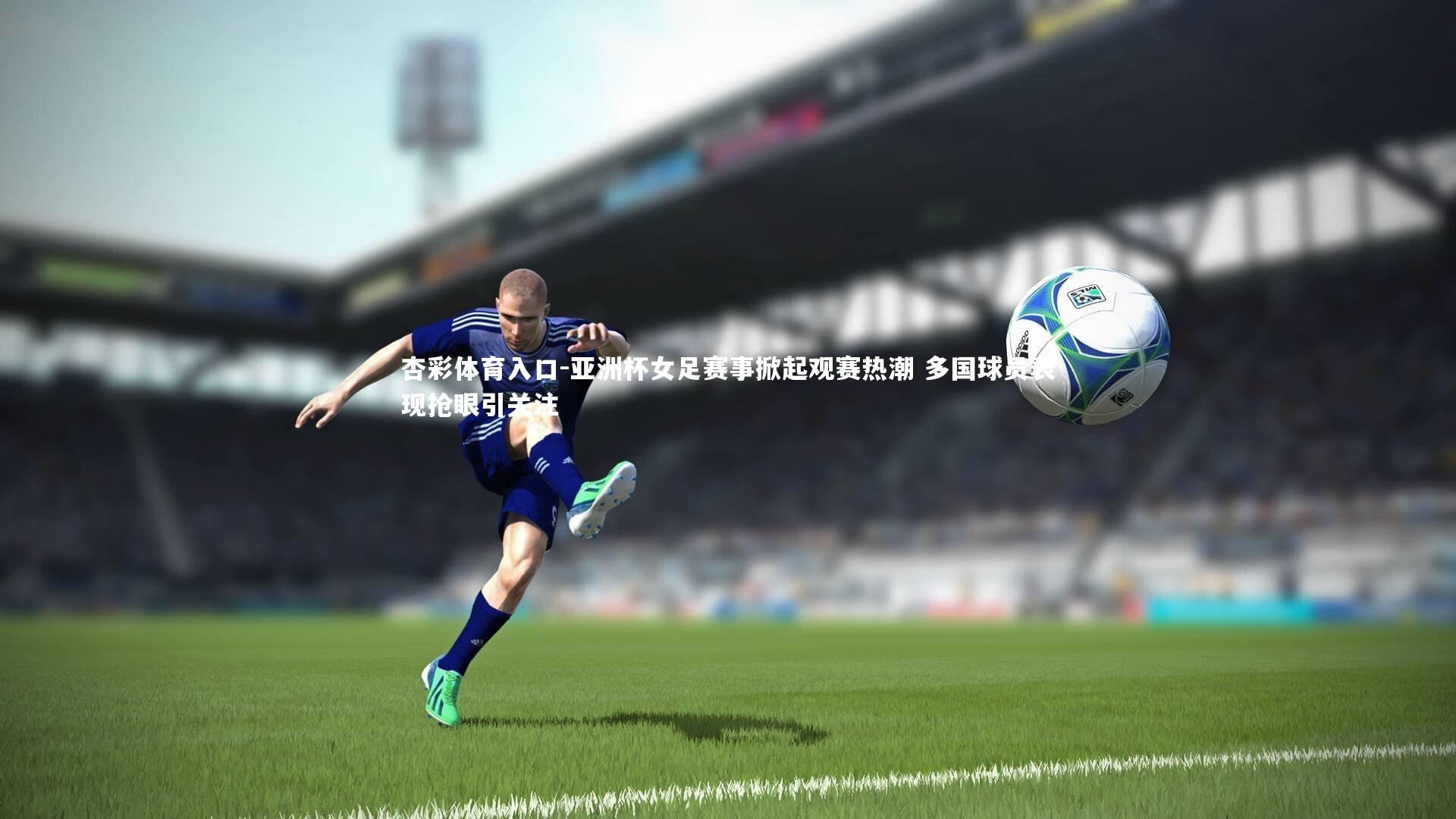 亚洲杯女足赛事掀起观赛热潮 多国球员表现抢眼引关注