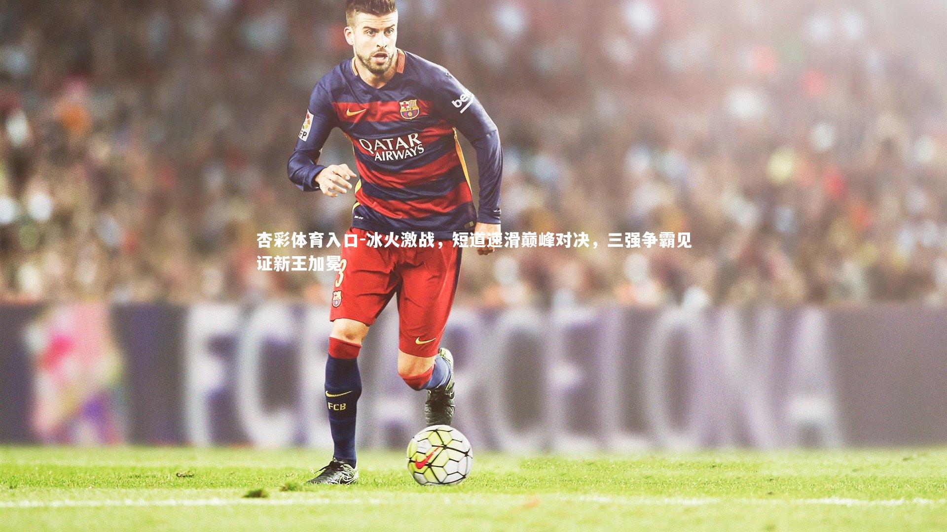 杏彩体育入口-冰火激战，短道速滑巅峰对决，三强争霸见证新王加冕