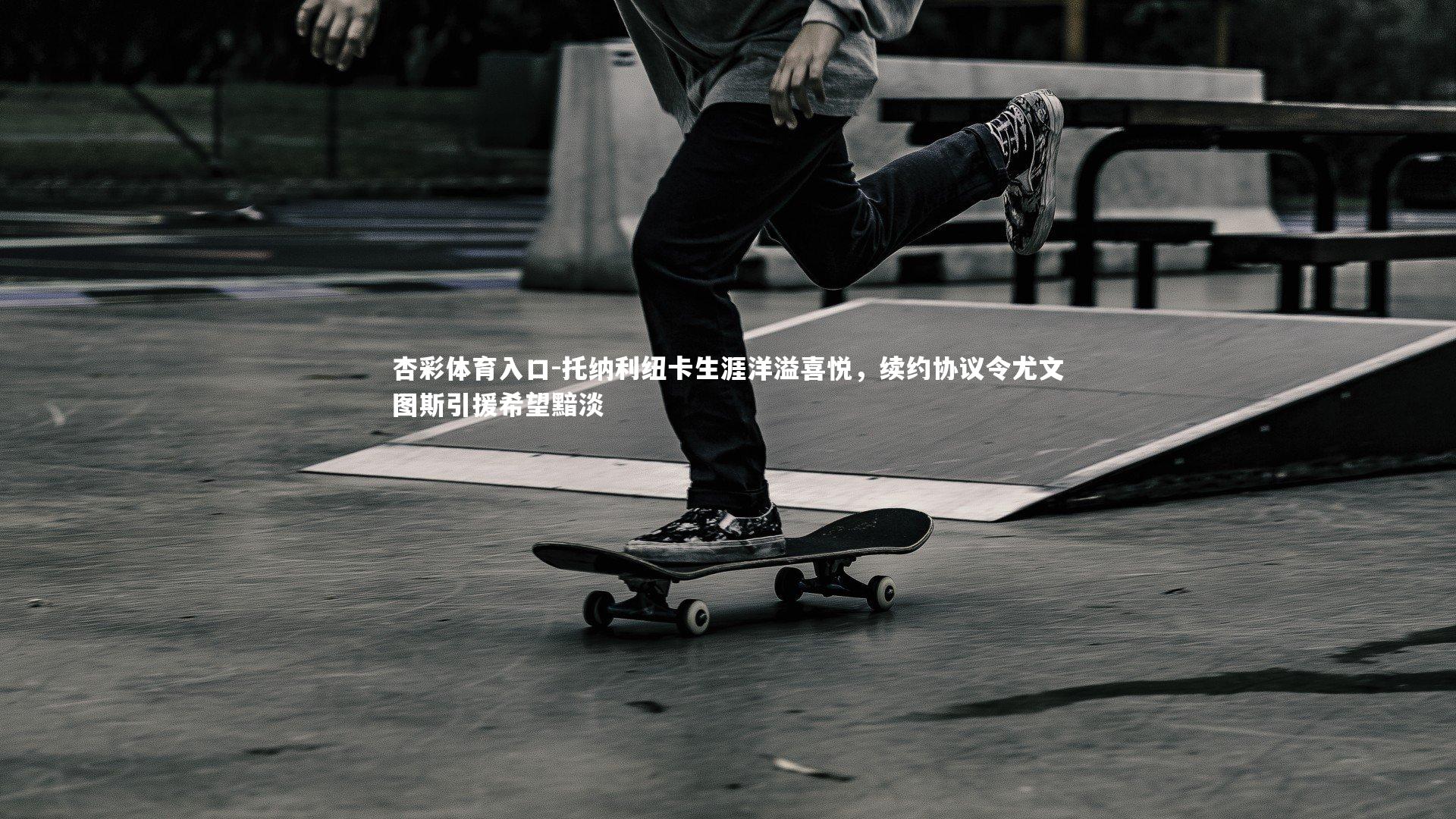 托纳利纽卡生涯洋溢喜悦,续约协议令尤文图斯引援希望黯淡