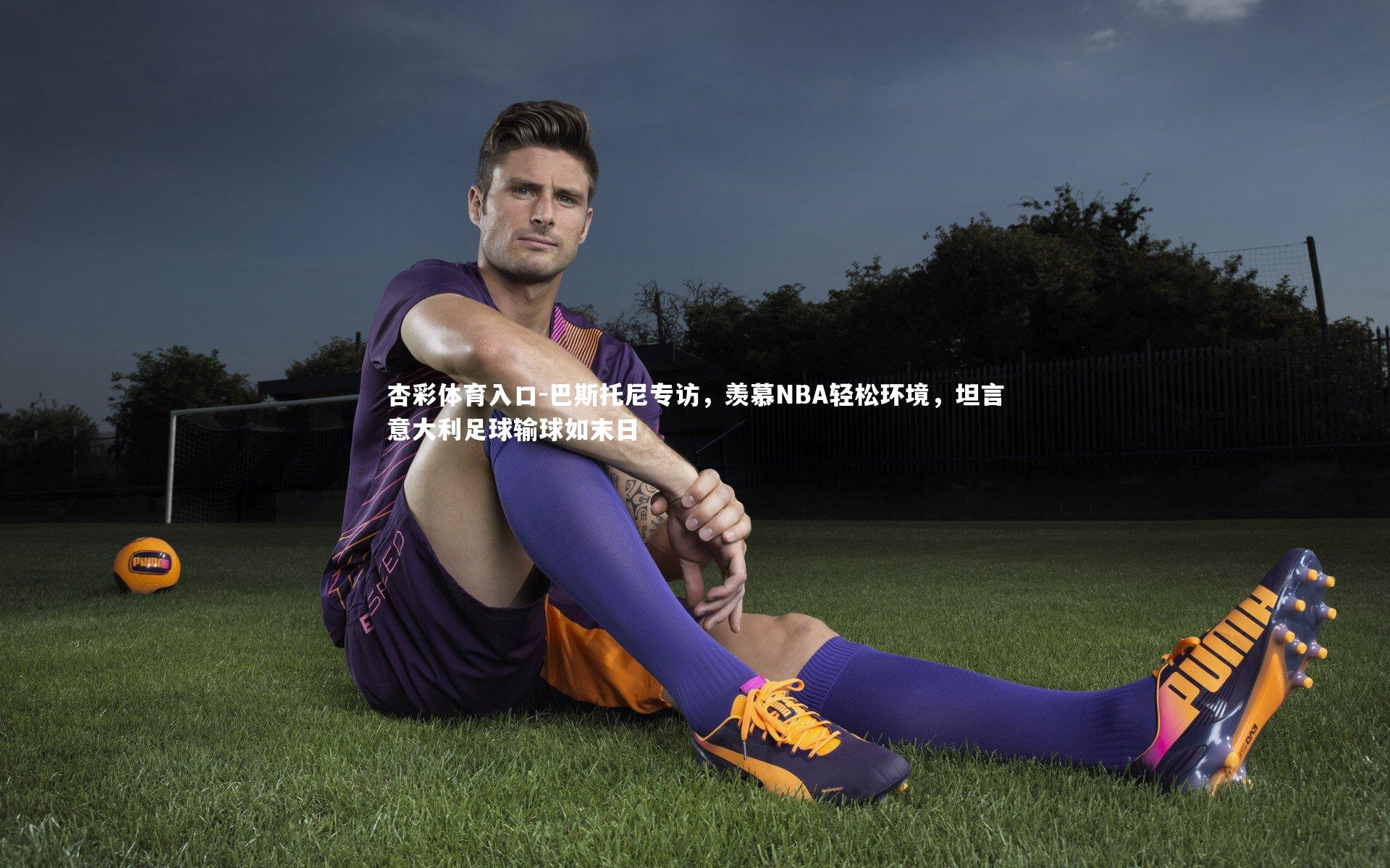 巴斯托尼专访，羡慕NBA轻松环境，坦言意大利足球输球如末日