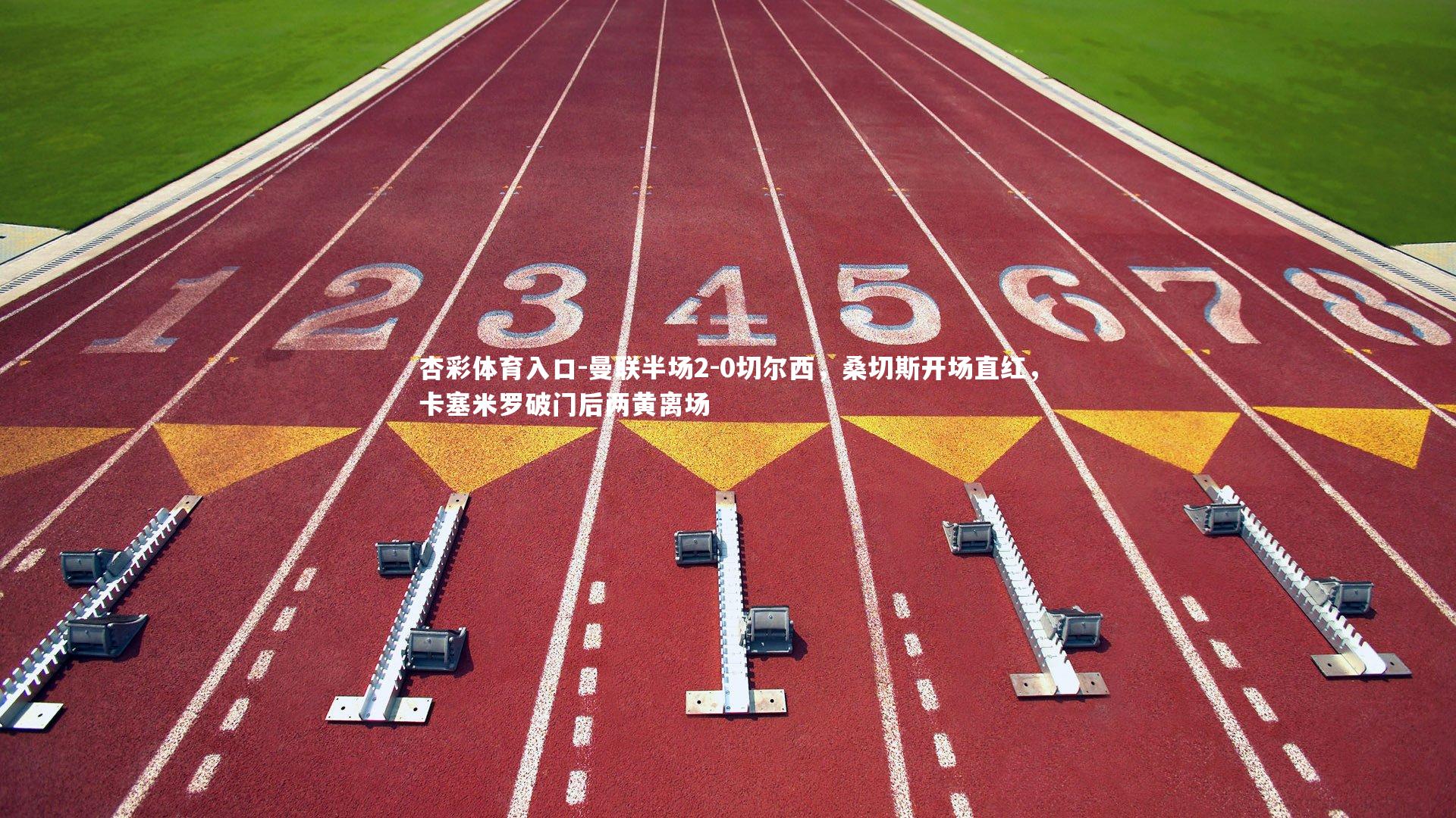 杏彩体育入口-曼联半场2-0切尔西，桑切斯开场直红，卡塞米罗破门后两黄离场